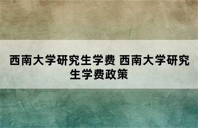 西南大学研究生学费 西南大学研究生学费政策